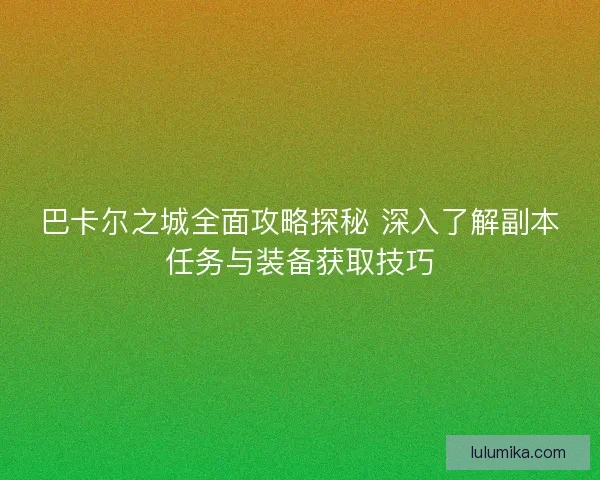 巴卡尔之城全面攻略探秘 深入了解副本任务与装备获取技巧 巴卡尔之城全面攻略探秘 深入了解副本任务与装备获取技巧