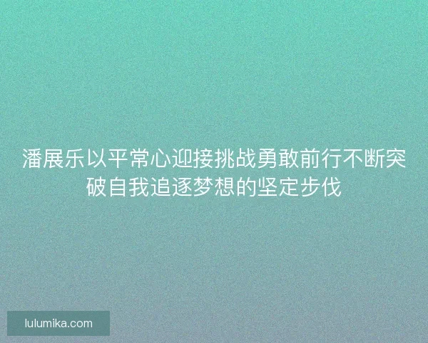 潘展乐以平常心迎接挑战勇敢前行不断突破自我追逐梦想的坚定步伐 潘展乐以平常心迎接挑战勇敢前行不断突破自我追逐梦想的坚定步伐