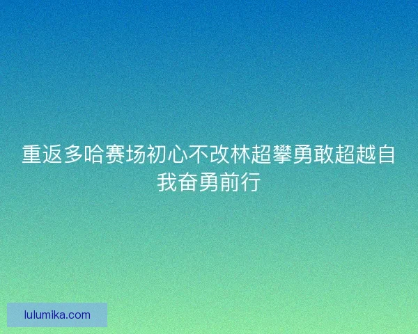 重返多哈赛场初心不改林超攀勇敢超越自我奋勇前行 重返多哈赛场初心不改林超攀勇敢超越自我奋勇前行