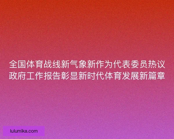 全国体育战线新气象新作为代表委员热议政府工作报告彰显新时代体育发展新篇章