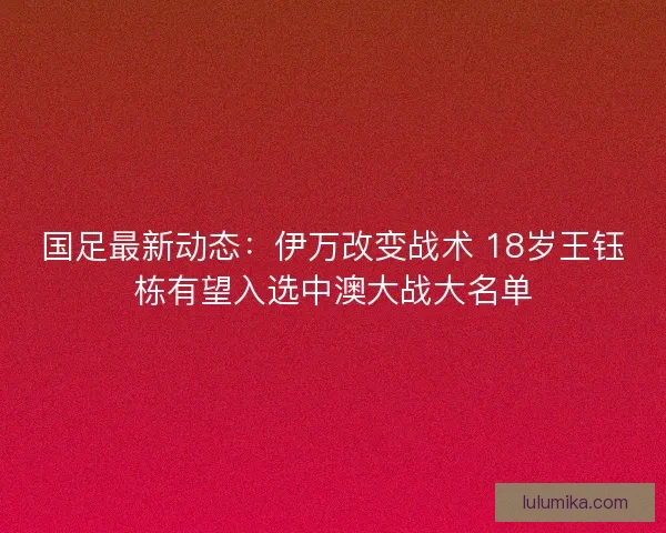 国足最新动态:伊万改变战术 18岁王钰栋有望入选中澳大战大名单 国足最新动态:伊万改变战术 18岁王钰栋有望入选中澳大战大名单