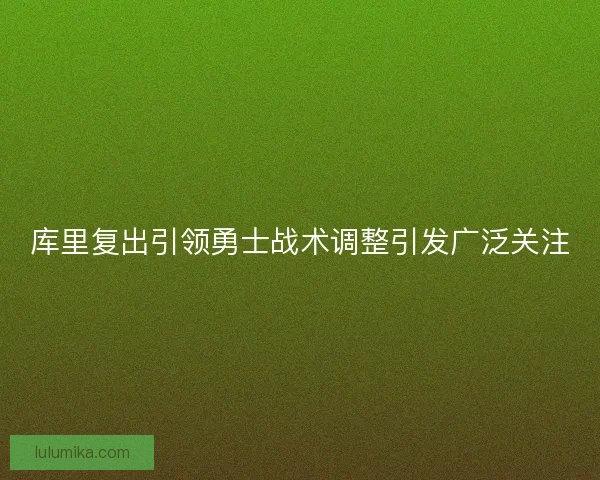 库里复出引领勇士战术调整引发广泛关注 库里复出引领勇士战术调整引发广泛关注
