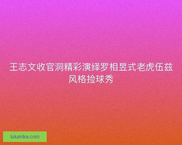 王志文收官洞精彩演绎罗相昱式老虎伍兹风格捡球秀 王志文收官洞精彩演绎罗相昱式老虎伍兹风格捡球秀