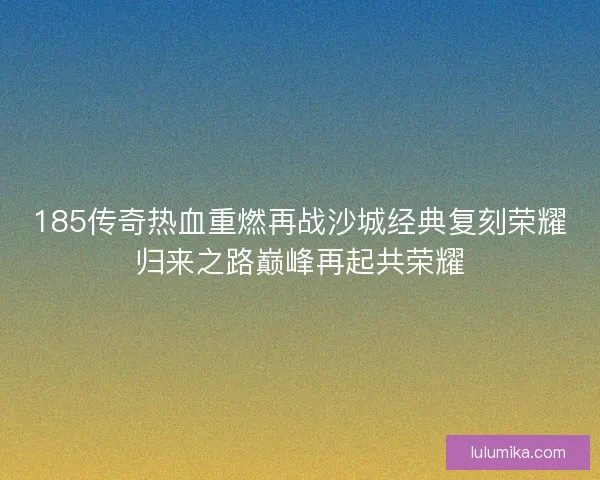 185传奇热血重燃再战沙城经典复刻荣耀归来之路巅峰再起共荣耀 185传奇热血重燃再战沙城经典复刻荣耀归来之路巅峰再起共荣耀