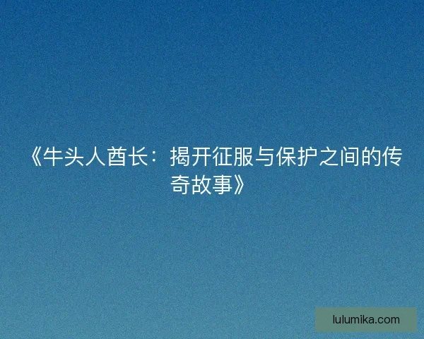《牛头人酋长：揭开征服与保护之间的传奇故事》