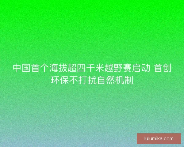 中国首个海拔超四千米越野赛启动 首创环保不打扰自然机制