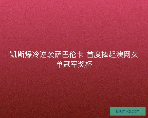 凯斯爆冷逆袭萨巴伦卡 首度捧起澳网女单冠军奖杯