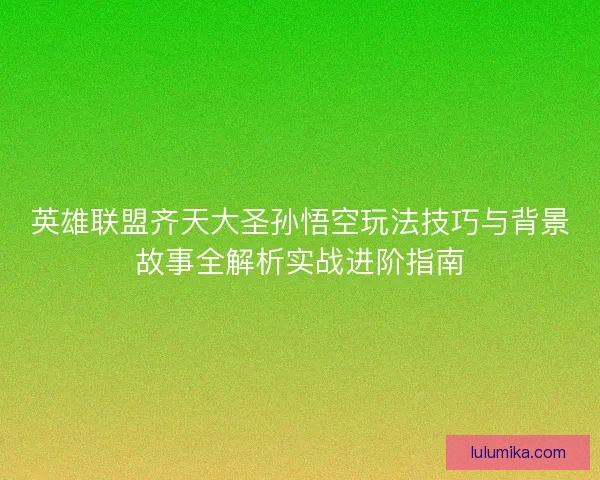 英雄联盟齐天大圣孙悟空玩法技巧与背景故事全解析实战进阶指南 英雄联盟齐天大圣孙悟空玩法技巧与背景故事全解析实战进阶指南