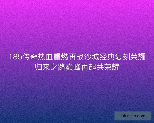 185传奇热血重燃再战沙城经典复刻荣耀归来之路巅峰再起共荣耀 185传奇热血重燃再战沙城经典复刻荣耀归来之路巅峰再起共荣耀