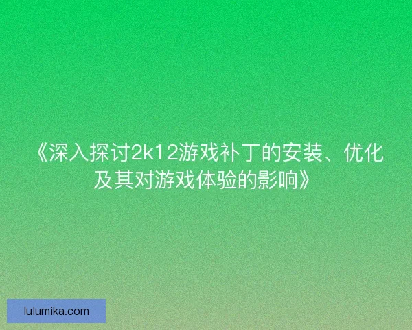 《深入探讨2k12游戏补丁的安装、优化及其对游戏体验的影响》 《深入探讨2k12游戏补丁的安装、优化及其对游戏体验的影响》