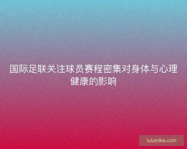 国际足联关注球员赛程密集对身体与心理健康的影响 国际足联关注球员赛程密集对身体与心理健康的影响