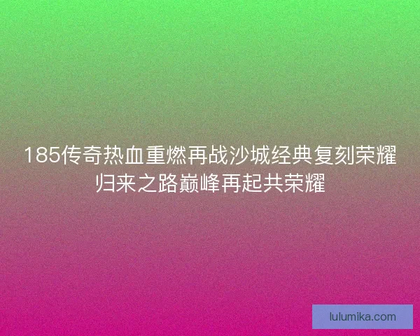 185传奇热血重燃再战沙城经典复刻荣耀归来之路巅峰再起共荣耀 185传奇热血重燃再战沙城经典复刻荣耀归来之路巅峰再起共荣耀