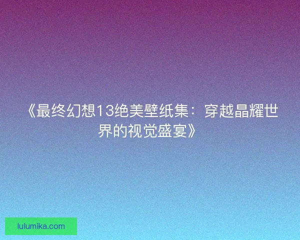 《最终幻想13绝美壁纸集:穿越晶耀世界的视觉盛宴》 《最终幻想13绝美壁纸集:穿越晶耀世界的视觉盛宴》