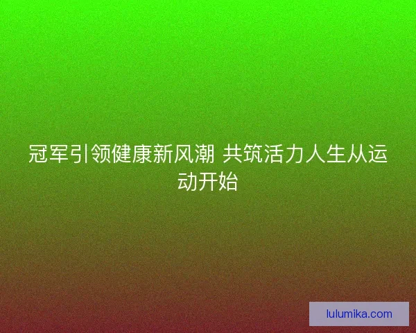 冠军引领健康新风潮 共筑活力人生从运动开始 冠军引领健康新风潮 共筑活力人生从运动开始