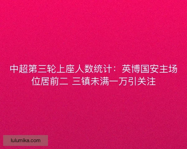 中超第三轮上座人数统计:英博国安主场位居前二 三镇未满一万引关注 中超第三轮上座人数统计:英博国安主场位居前二 三镇未满一万引关注