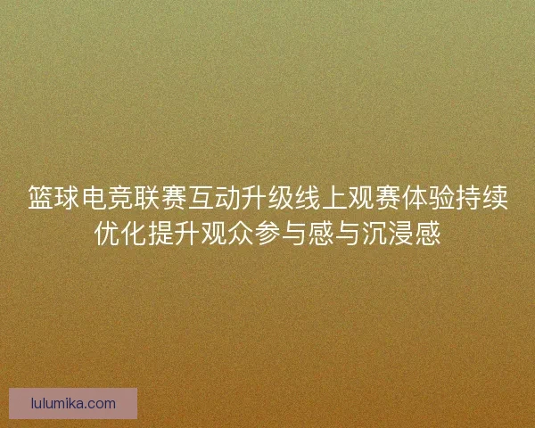 篮球电竞联赛互动升级线上观赛体验持续优化提升观众参与感与沉浸感 篮球电竞联赛互动升级线上观赛体验持续优化提升观众参与感与沉浸感
