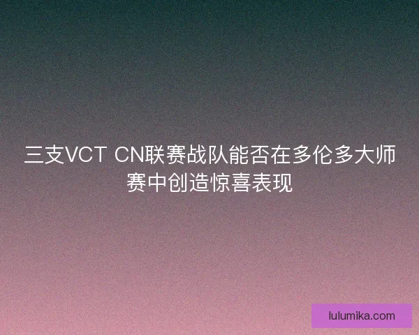 三支VCT CN联赛战队能否在多伦多大师赛中创造惊喜表现 三支VCT CN联赛战队能否在多伦多大师赛中创造惊喜表现