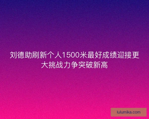 刘德助刷新个人1500米最好成绩迎接更大挑战力争突破新高