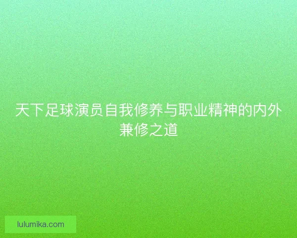 天下足球演员自我修养与职业精神的内外兼修之道 天下足球演员自我修养与职业精神的内外兼修之道
