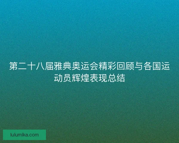 第二十八届雅典奥运会精彩回顾与各国运动员辉煌表现总结 第二十八届雅典奥运会精彩回顾与各国运动员辉煌表现总结